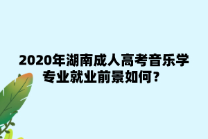 2020年湖南成人高考音樂學專業就業前景如何？